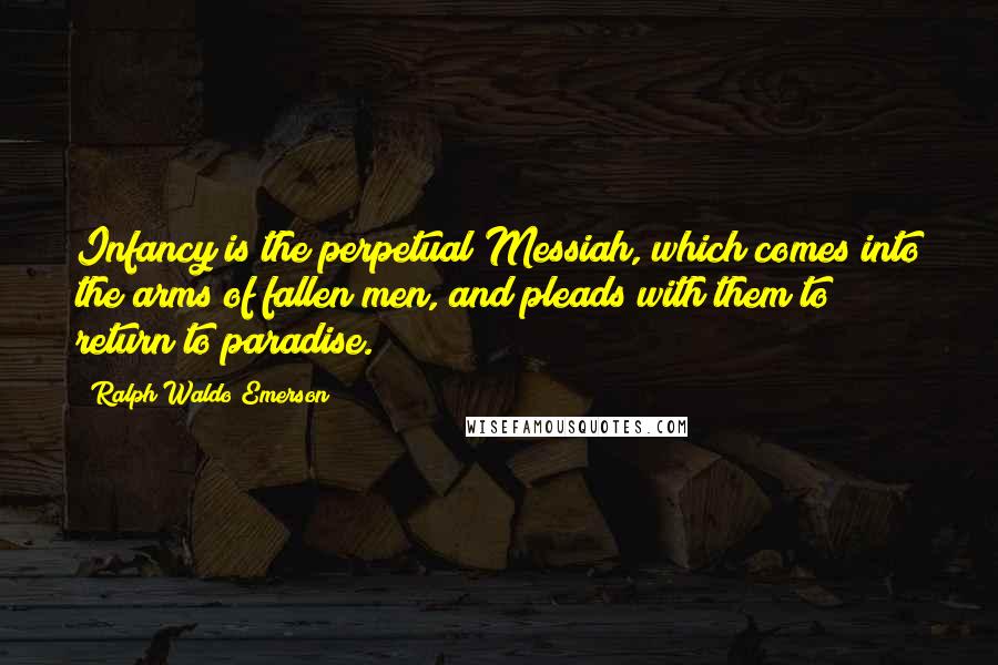 Ralph Waldo Emerson Quotes: Infancy is the perpetual Messiah, which comes into the arms of fallen men, and pleads with them to return to paradise.