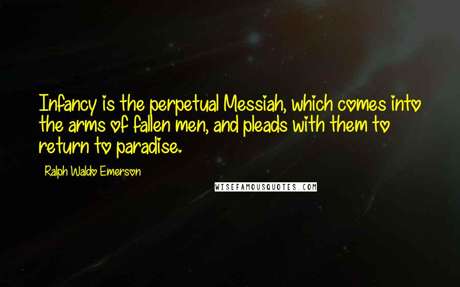 Ralph Waldo Emerson Quotes: Infancy is the perpetual Messiah, which comes into the arms of fallen men, and pleads with them to return to paradise.