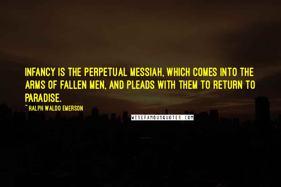 Ralph Waldo Emerson Quotes: Infancy is the perpetual Messiah, which comes into the arms of fallen men, and pleads with them to return to paradise.