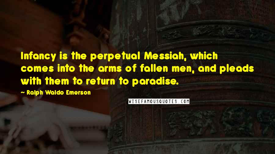 Ralph Waldo Emerson Quotes: Infancy is the perpetual Messiah, which comes into the arms of fallen men, and pleads with them to return to paradise.