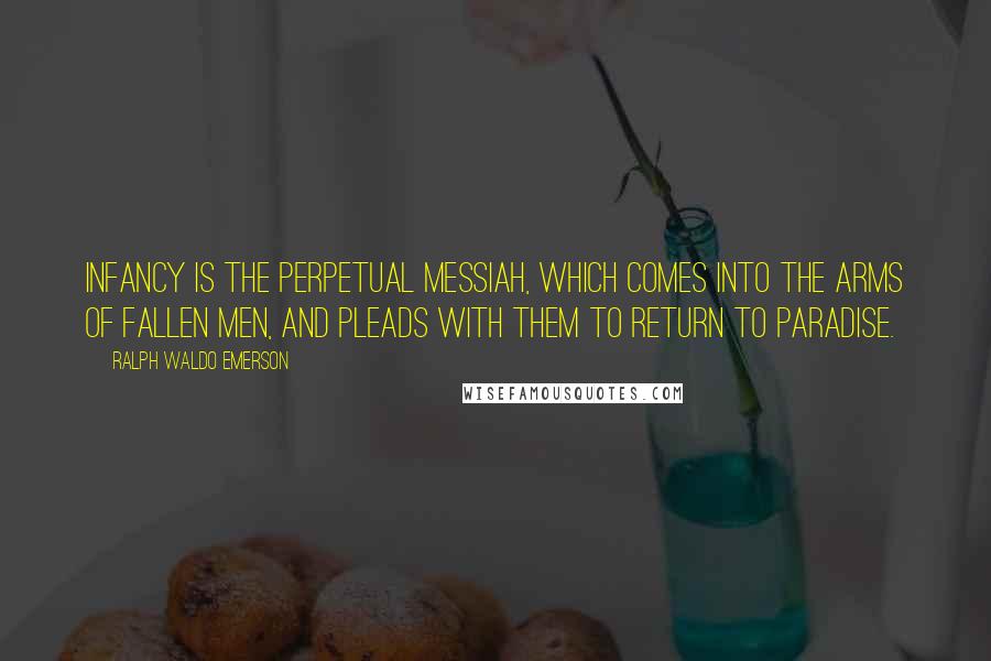 Ralph Waldo Emerson Quotes: Infancy is the perpetual Messiah, which comes into the arms of fallen men, and pleads with them to return to paradise.