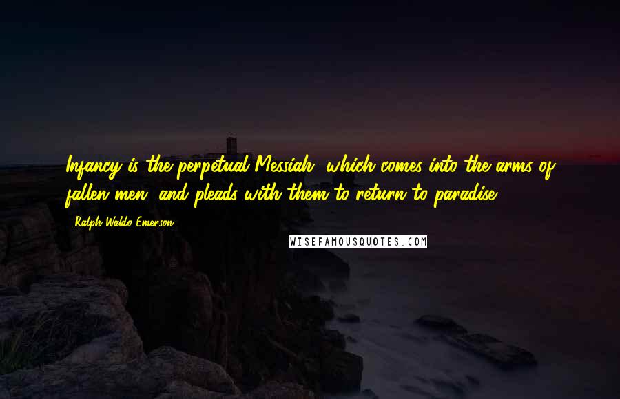 Ralph Waldo Emerson Quotes: Infancy is the perpetual Messiah, which comes into the arms of fallen men, and pleads with them to return to paradise.