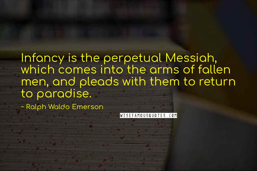 Ralph Waldo Emerson Quotes: Infancy is the perpetual Messiah, which comes into the arms of fallen men, and pleads with them to return to paradise.