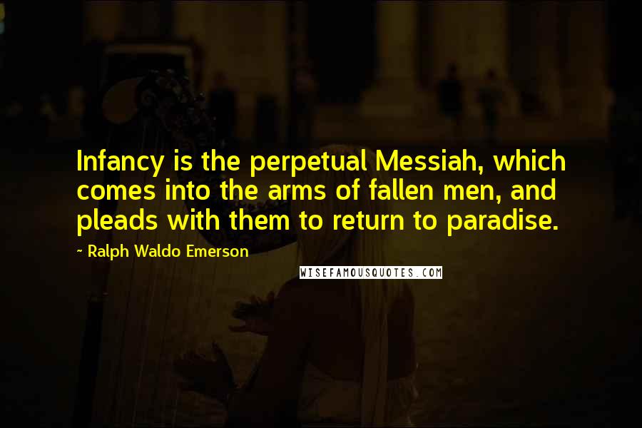 Ralph Waldo Emerson Quotes: Infancy is the perpetual Messiah, which comes into the arms of fallen men, and pleads with them to return to paradise.