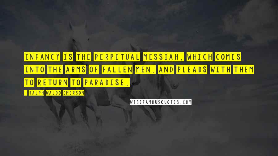 Ralph Waldo Emerson Quotes: Infancy is the perpetual Messiah, which comes into the arms of fallen men, and pleads with them to return to paradise.