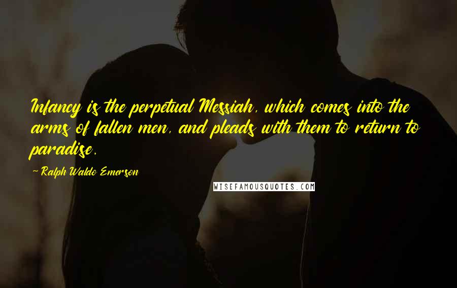 Ralph Waldo Emerson Quotes: Infancy is the perpetual Messiah, which comes into the arms of fallen men, and pleads with them to return to paradise.