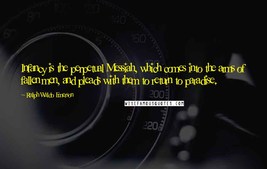 Ralph Waldo Emerson Quotes: Infancy is the perpetual Messiah, which comes into the arms of fallen men, and pleads with them to return to paradise.