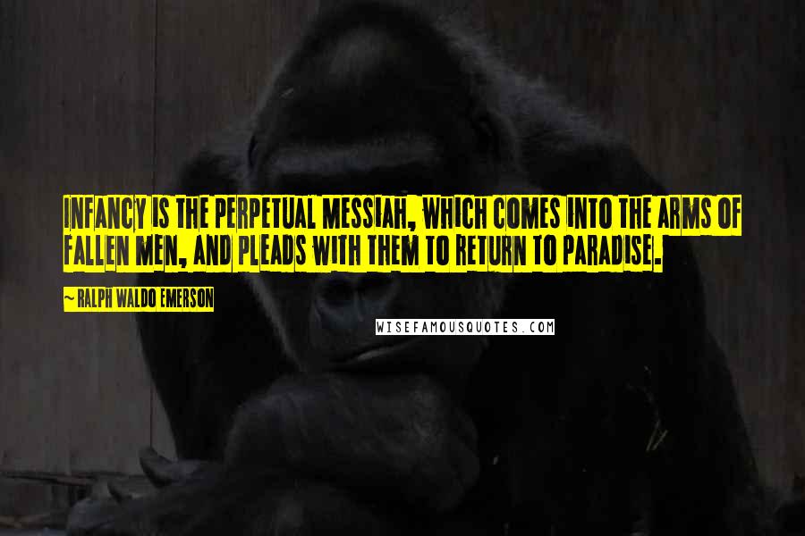 Ralph Waldo Emerson Quotes: Infancy is the perpetual Messiah, which comes into the arms of fallen men, and pleads with them to return to paradise.