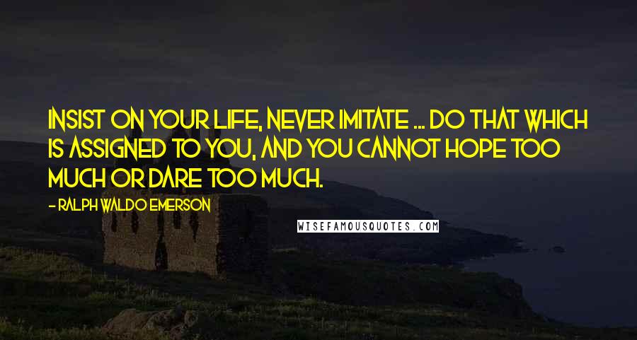 Ralph Waldo Emerson Quotes: Insist on your life, never imitate ... do that which is assigned to you, and you cannot hope too much or dare too much.