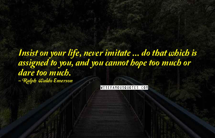Ralph Waldo Emerson Quotes: Insist on your life, never imitate ... do that which is assigned to you, and you cannot hope too much or dare too much.