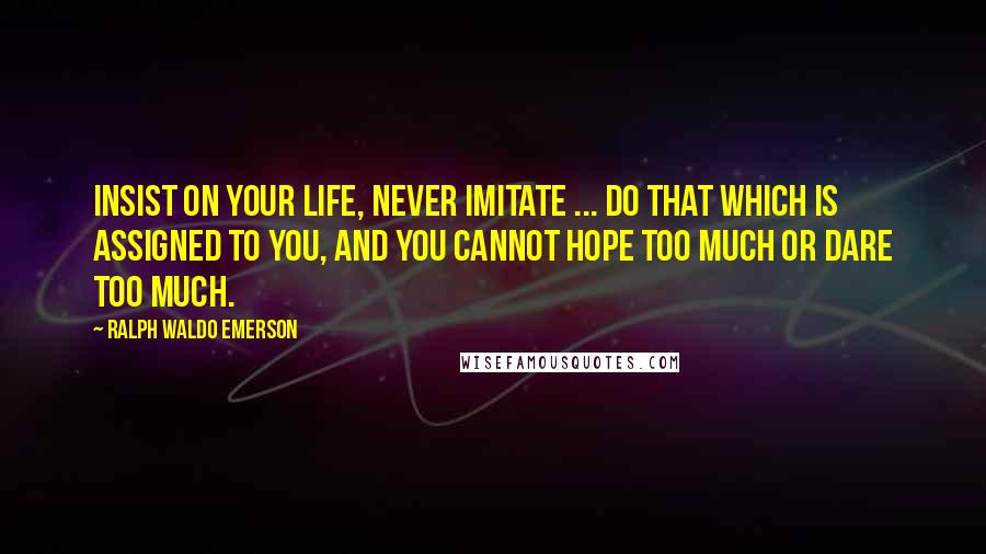 Ralph Waldo Emerson Quotes: Insist on your life, never imitate ... do that which is assigned to you, and you cannot hope too much or dare too much.