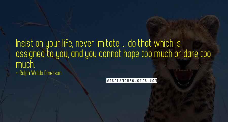 Ralph Waldo Emerson Quotes: Insist on your life, never imitate ... do that which is assigned to you, and you cannot hope too much or dare too much.