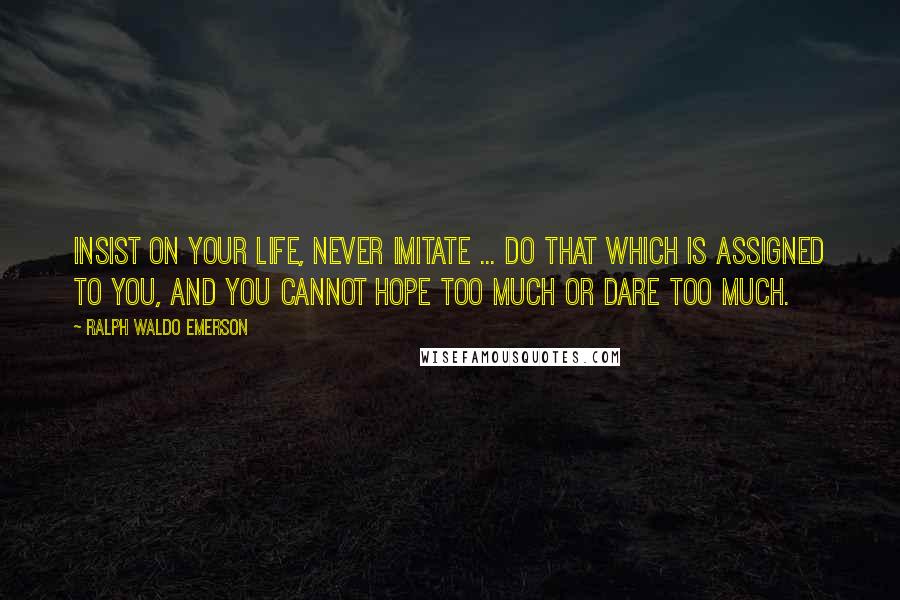 Ralph Waldo Emerson Quotes: Insist on your life, never imitate ... do that which is assigned to you, and you cannot hope too much or dare too much.