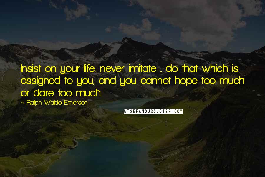 Ralph Waldo Emerson Quotes: Insist on your life, never imitate ... do that which is assigned to you, and you cannot hope too much or dare too much.