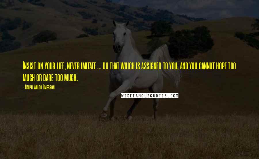 Ralph Waldo Emerson Quotes: Insist on your life, never imitate ... do that which is assigned to you, and you cannot hope too much or dare too much.