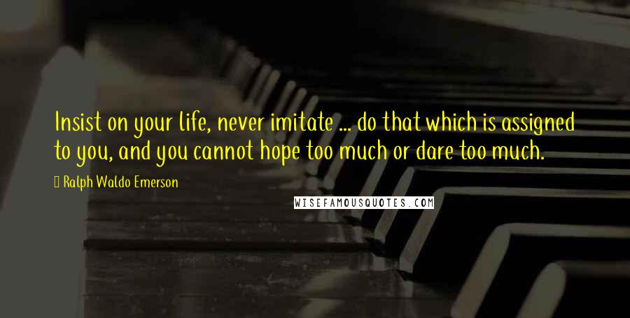 Ralph Waldo Emerson Quotes: Insist on your life, never imitate ... do that which is assigned to you, and you cannot hope too much or dare too much.