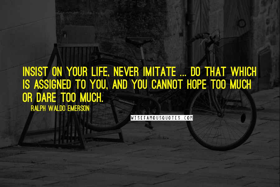 Ralph Waldo Emerson Quotes: Insist on your life, never imitate ... do that which is assigned to you, and you cannot hope too much or dare too much.
