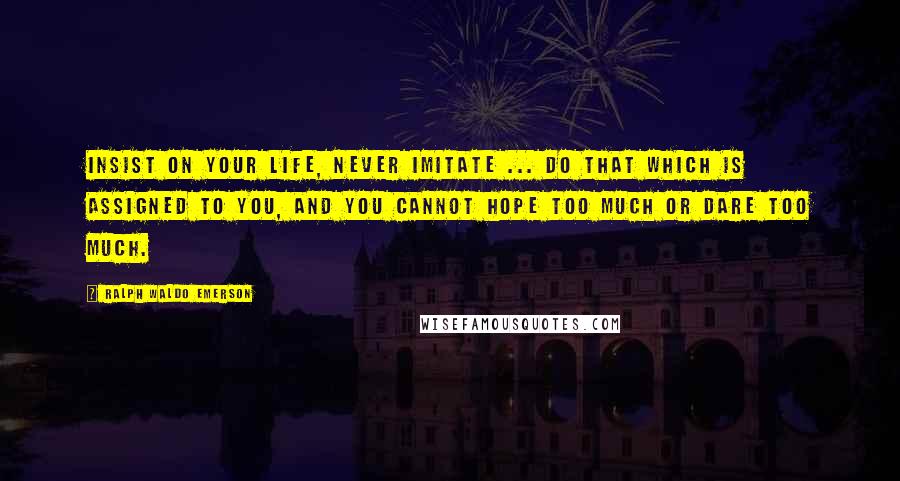 Ralph Waldo Emerson Quotes: Insist on your life, never imitate ... do that which is assigned to you, and you cannot hope too much or dare too much.