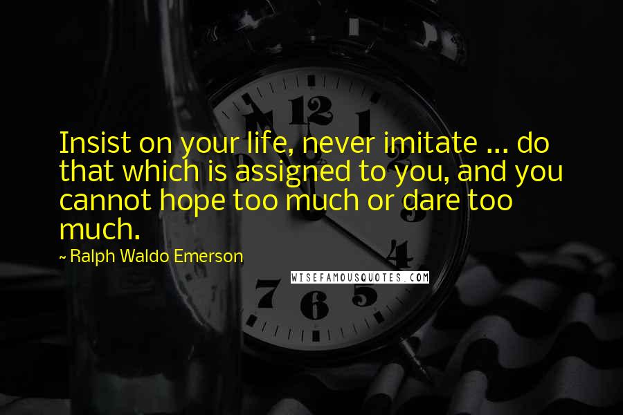Ralph Waldo Emerson Quotes: Insist on your life, never imitate ... do that which is assigned to you, and you cannot hope too much or dare too much.
