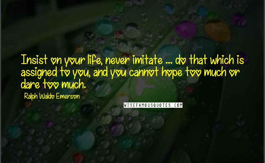 Ralph Waldo Emerson Quotes: Insist on your life, never imitate ... do that which is assigned to you, and you cannot hope too much or dare too much.