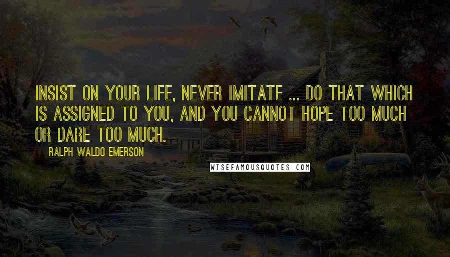 Ralph Waldo Emerson Quotes: Insist on your life, never imitate ... do that which is assigned to you, and you cannot hope too much or dare too much.