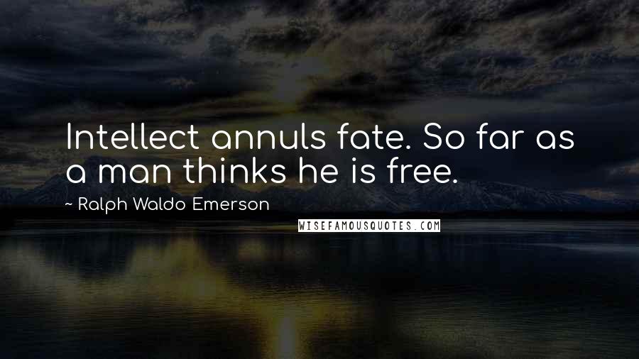 Ralph Waldo Emerson Quotes: Intellect annuls fate. So far as a man thinks he is free.