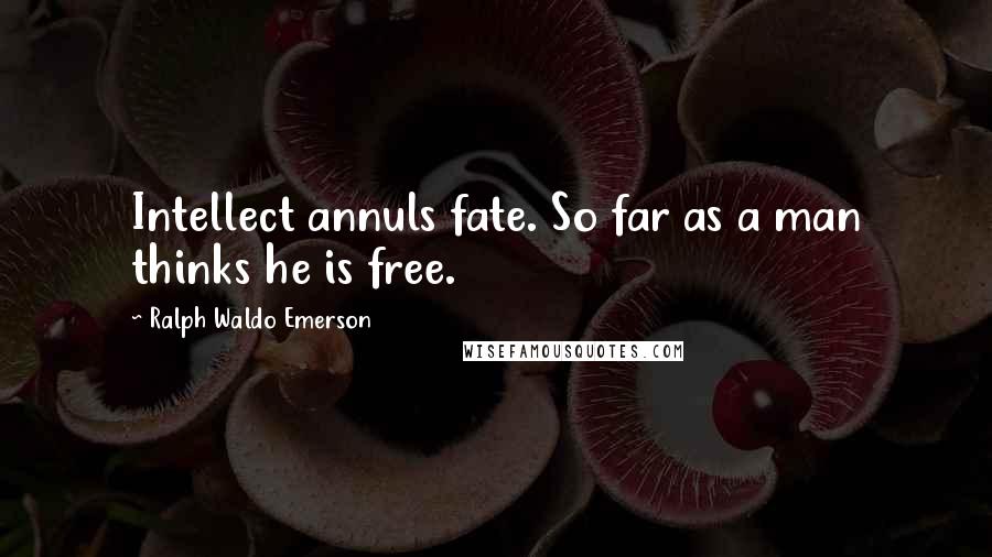 Ralph Waldo Emerson Quotes: Intellect annuls fate. So far as a man thinks he is free.