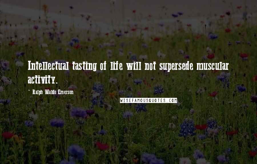 Ralph Waldo Emerson Quotes: Intellectual tasting of life will not supersede muscular activity.