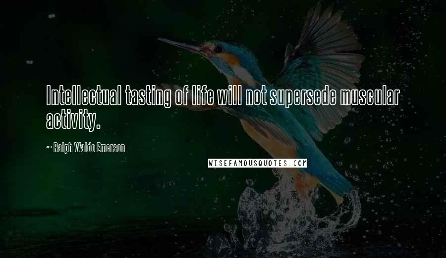 Ralph Waldo Emerson Quotes: Intellectual tasting of life will not supersede muscular activity.