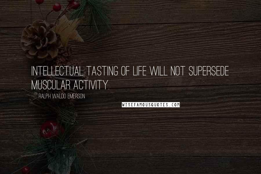 Ralph Waldo Emerson Quotes: Intellectual tasting of life will not supersede muscular activity.
