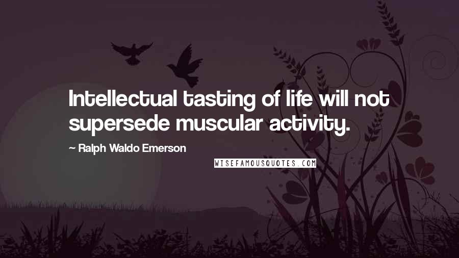 Ralph Waldo Emerson Quotes: Intellectual tasting of life will not supersede muscular activity.