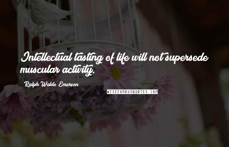 Ralph Waldo Emerson Quotes: Intellectual tasting of life will not supersede muscular activity.