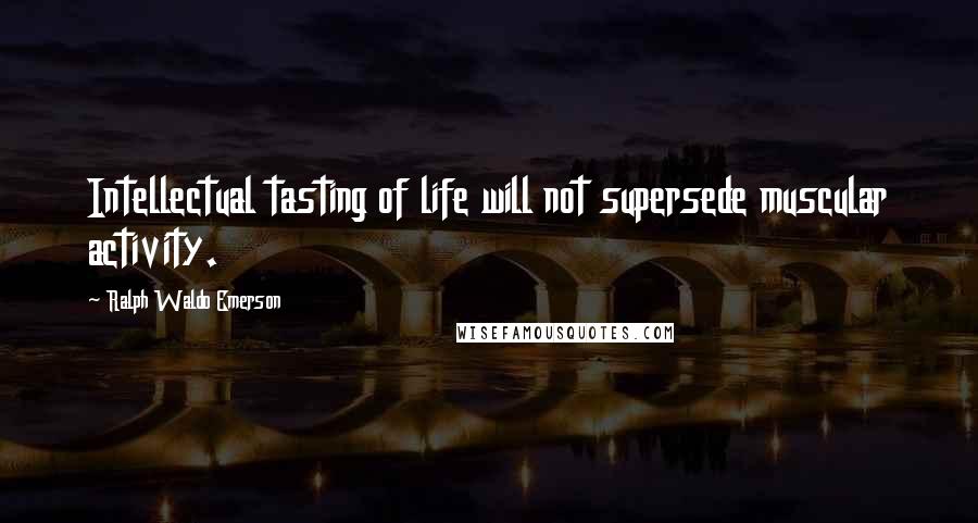 Ralph Waldo Emerson Quotes: Intellectual tasting of life will not supersede muscular activity.