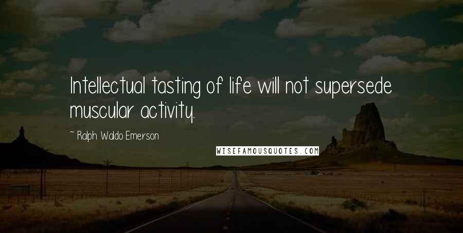 Ralph Waldo Emerson Quotes: Intellectual tasting of life will not supersede muscular activity.