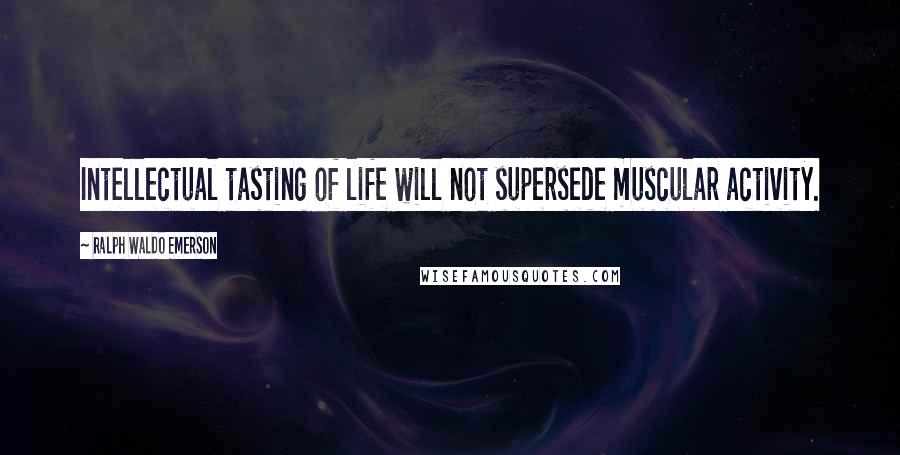Ralph Waldo Emerson Quotes: Intellectual tasting of life will not supersede muscular activity.