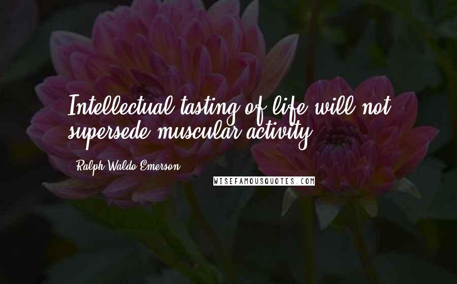 Ralph Waldo Emerson Quotes: Intellectual tasting of life will not supersede muscular activity.