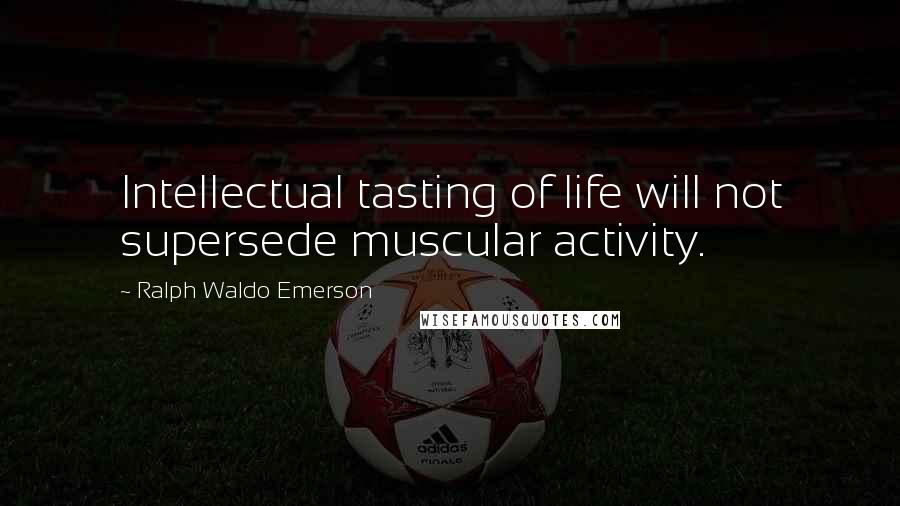 Ralph Waldo Emerson Quotes: Intellectual tasting of life will not supersede muscular activity.