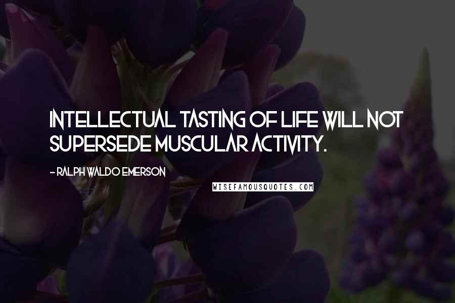 Ralph Waldo Emerson Quotes: Intellectual tasting of life will not supersede muscular activity.