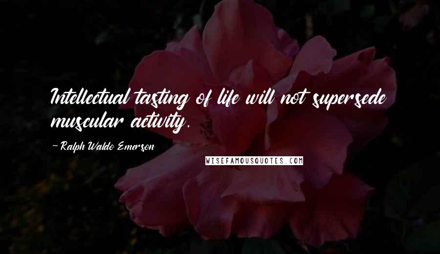 Ralph Waldo Emerson Quotes: Intellectual tasting of life will not supersede muscular activity.
