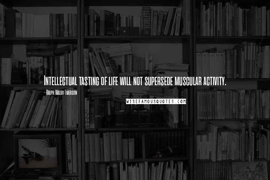 Ralph Waldo Emerson Quotes: Intellectual tasting of life will not supersede muscular activity.