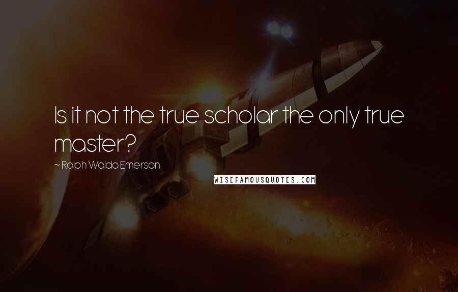 Ralph Waldo Emerson Quotes: Is it not the true scholar the only true master?