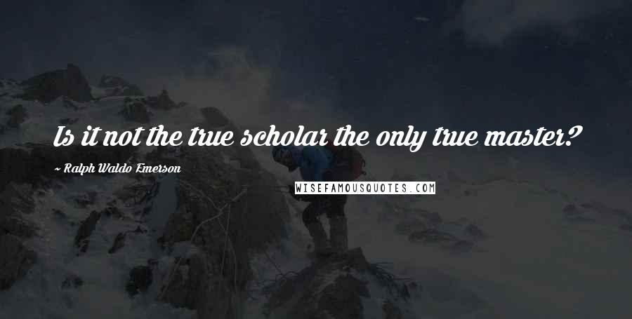 Ralph Waldo Emerson Quotes: Is it not the true scholar the only true master?