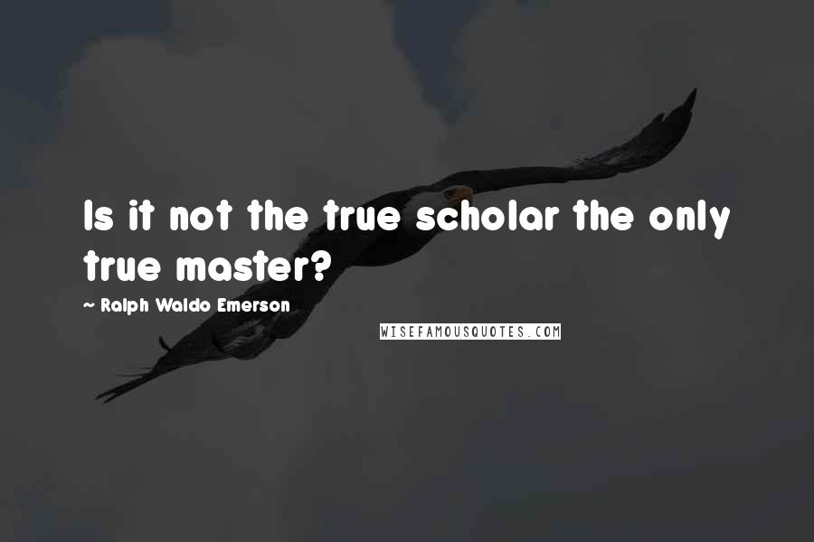 Ralph Waldo Emerson Quotes: Is it not the true scholar the only true master?