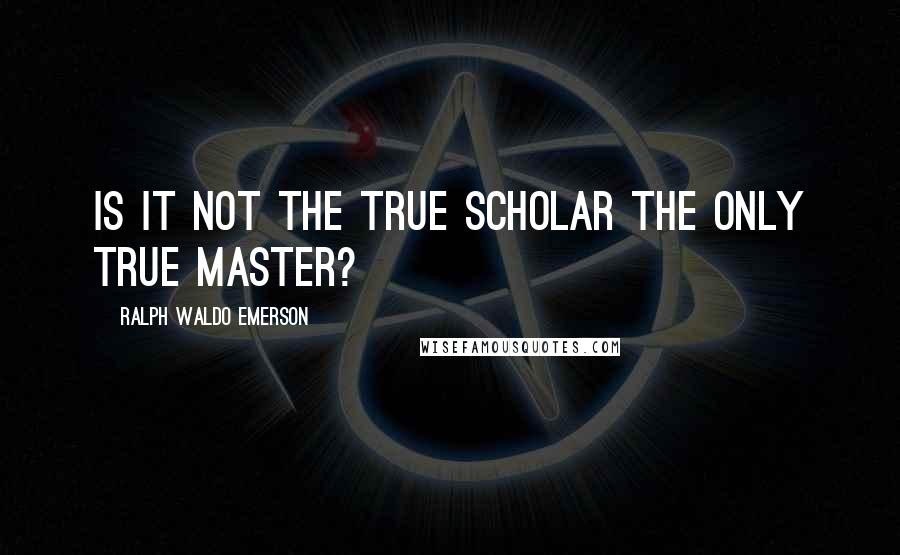 Ralph Waldo Emerson Quotes: Is it not the true scholar the only true master?