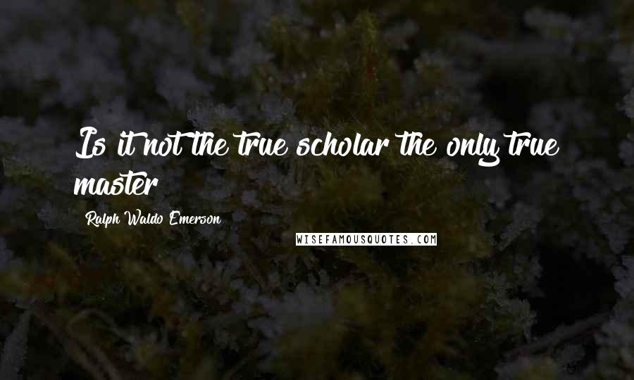 Ralph Waldo Emerson Quotes: Is it not the true scholar the only true master?