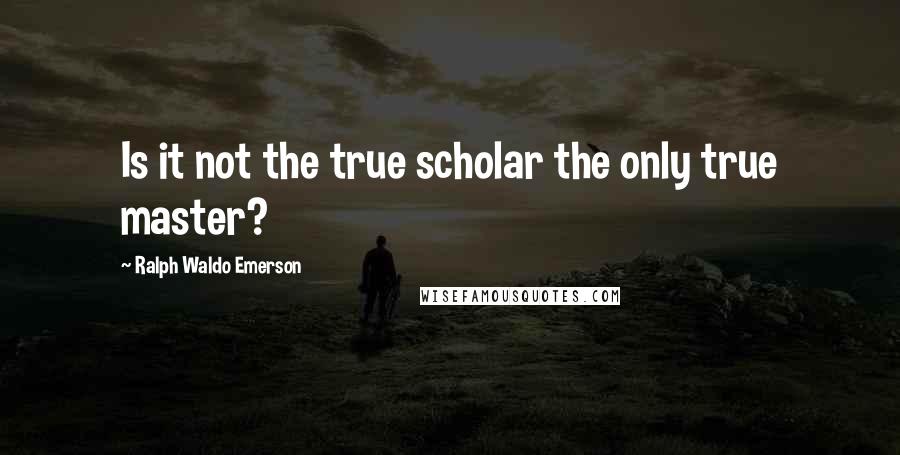 Ralph Waldo Emerson Quotes: Is it not the true scholar the only true master?