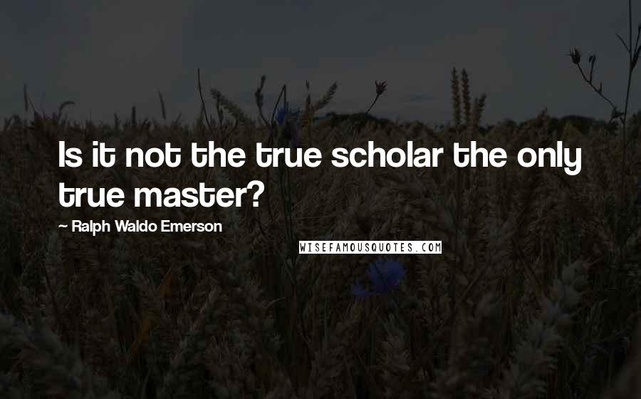 Ralph Waldo Emerson Quotes: Is it not the true scholar the only true master?