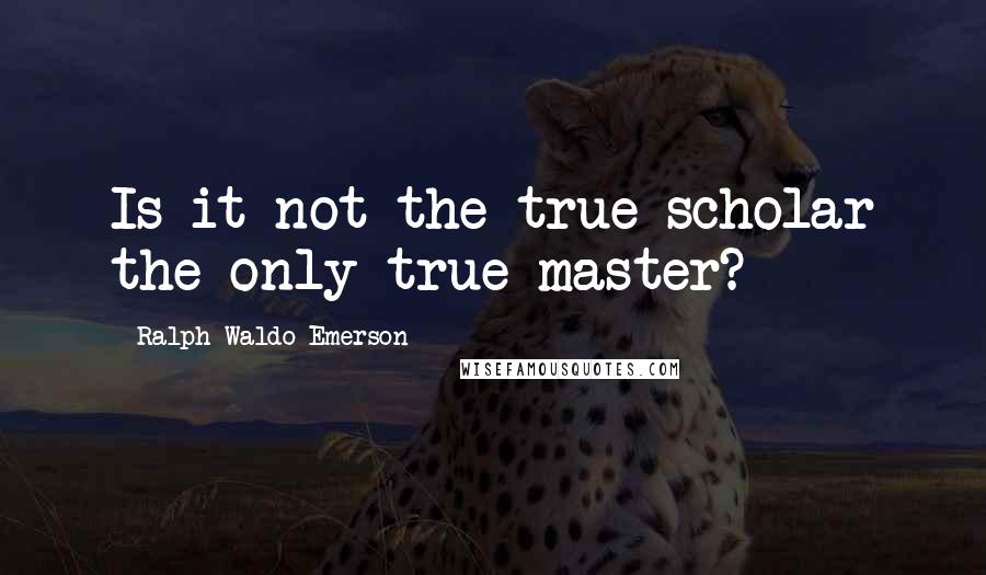Ralph Waldo Emerson Quotes: Is it not the true scholar the only true master?