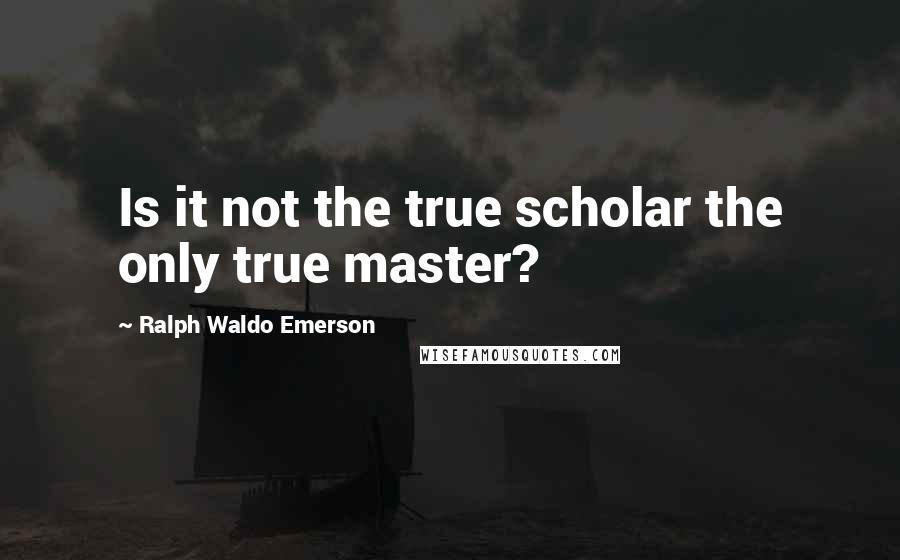 Ralph Waldo Emerson Quotes: Is it not the true scholar the only true master?