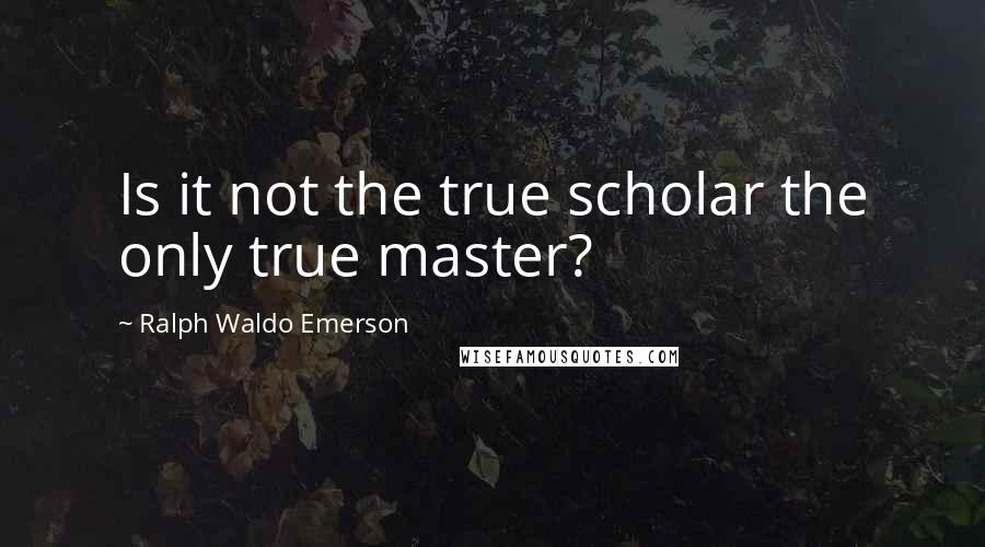 Ralph Waldo Emerson Quotes: Is it not the true scholar the only true master?